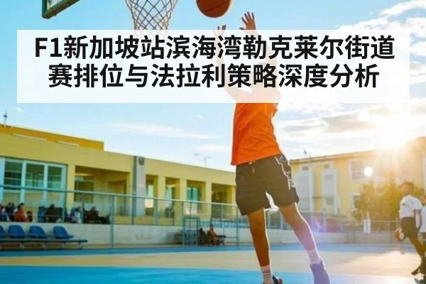 F1新加坡站滨海湾勒克莱尔街道赛排位与法拉利策略深度分析 | Xingkong yule