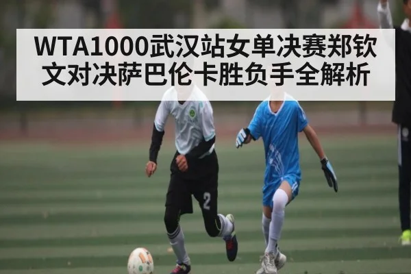 WTA1000武汉站女单决赛郑钦文对决萨巴伦卡胜负手全解析 - Xingkong yule