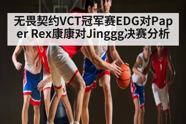 无畏契约VCT冠军赛EDG对Paper Rex康康对Jinggg决赛分析 | Xingkong yule