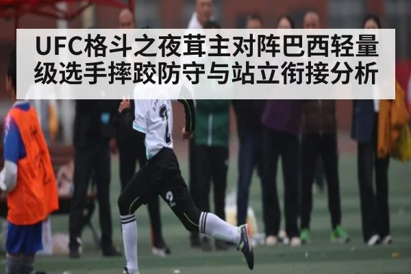 UFC格斗之夜茸主对阵巴西轻量级选手摔跤防守与站立衔接分析 | Xingkong yule