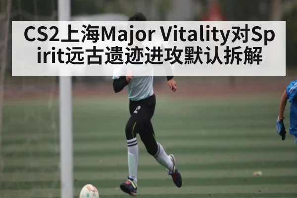 CS2上海Major Vitality对Spirit远古遗迹进攻默认拆解 | Xingkong yule